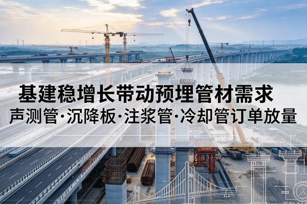 临江基建稳增长带动预埋监测管材需求,声测管、沉降板、注浆管订单持续放量